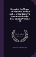 Report Of The Upper Canada Bible Society And ... Of The Society's Operations For The Year Ending Volume 27 edito da Palala Press