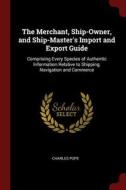 The Merchant, Ship-Owner, and Ship-Master's Import and Export Guide: Comprising Every Species of Authentic Information R di Charles Pope edito da CHIZINE PUBN