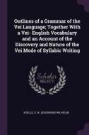 Outlines of a Grammar of the Vei Language; Together with a Vei- English Vocabulary and an Account of the Discovery and N di S. W. Koelle edito da CHIZINE PUBN