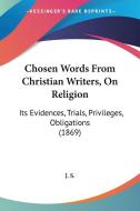 Chosen Words From Christian Writers, On Religion: Its Evidences, Trials, Privileges, Obligations (1869) di J. S. edito da Kessinger Publishing, Llc