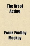 The Art Of Acting di Frank Findley MacKay edito da General Books Llc