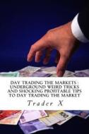 Day Trading the Markets: Underground Weird Tricks and Shocking Profitable Tips to Day Trading the Market: Bust the Losing Cycle, Pull Some Wet di Trader X edito da Createspace