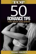 Top 50 Romance Tips You Wish You Knew: Rekindle Your Love Life and Reignite Your Relationship This New Year! di Andry Brown edito da Createspace