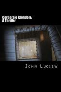 Corporate Kingdom: A Thriller: Amanda Creed Book Two di John Luciew edito da Createspace