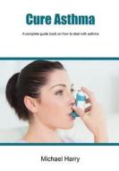 Cure Asthma: A Complete Guide Book on How to Deal with Asthma di Michael Harry edito da Createspace