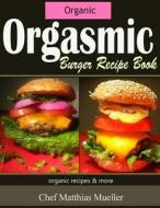Orgasmic Burger Recipes: Organic Burger Recipes & More di Matthias Mueller edito da Createspace