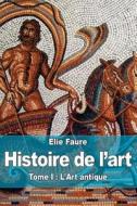 Histoire de L'Art: Tome I: L'Art Antique di Elie Faure edito da Createspace Independent Publishing Platform