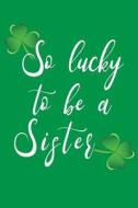 So Lucky to Be a Sister: St Patricks Day Books, 6 X 9, 108 Lined Pages (Diary, Notebook, Journal) di My Holiday Journal, Blank Book Billionaire edito da Createspace Independent Publishing Platform