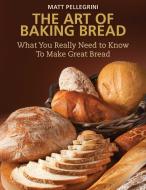The Art of Baking Bread di Matt Pellegrini edito da Skyhorse Publishing