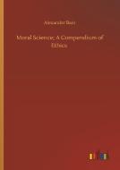 Moral Science; A Compendium of Ethics di Alexander Bain edito da Outlook Verlag