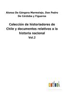 Colección de historiadores de Chile y documentos relativos a la historia nacional di Alonso de Córdoba y Figueroa de Góngora Marmolejo edito da Outlook Verlag
