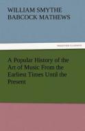 A Popular History of the Art of Music From the Earliest Times Until the Present di W. S. B. (William Smythe Babcock) Mathews edito da TREDITION CLASSICS