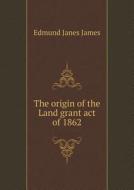 The Origin Of The Land Grant Act Of 1862 di Edmund Janes James edito da Book On Demand Ltd.