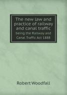 The New Law And Practice Of Railway And Canal Traffic Being The Railway And Canal Traffic Act 1888 di Robert Woodfall edito da Book On Demand Ltd.