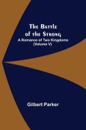 The Battle of the Strong; A Romance of Two Kingdoms (Volume V) di Gilbert Parker edito da Alpha Editions