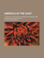 America In The East; A Glance At Our History, Prospects, Problems, And Duties In The Pacific Ocean di William Elliot Griffis edito da General Books Llc