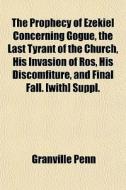The Prophecy Of Ezekiel Concerning Gogue, The Last Tyrant Of The Church, His Invasion Of Ros, His Discomfiture, And Final Fall. [with] Suppl. di Granville Penn edito da General Books Llc