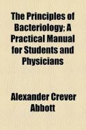 The Principles Of Bacteriology; A Practical Manual For Students And Physicians di Alexander Crever Abbott edito da General Books Llc