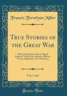 True Stories of the Great War, Vol. 1 of 6: Tales of Adventure Heroic Deeds Exploits Told by the Soldiers, Officers, Nurses, Diplomats, Eye Witnesses di Francis Trevelyan Miller edito da Forgotten Books