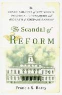 The Scandal of Reform: The Grand Failures of New York's Political Crusaders and the Death of Nonpartisanship di Francis S. Barry edito da RUTGERS UNIV PR
