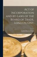 Act of Incorporation and By-laws of the Board of Trade, London, Ont. [microform] edito da LIGHTNING SOURCE INC