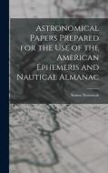 Astronomical Papers Prepared for the Use of the American Ephemeris and Nautical Almanac di Simon Newcomb edito da LEGARE STREET PR