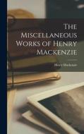 The Miscellaneous Works of Henry Mackenzie di Henry Mackenzie edito da LEGARE STREET PR