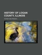 History of Logan County, Illinois; Its Past and Present... di Books Group edito da Rarebooksclub.com