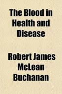 The Blood In Health And Disease di Robert James McLean Buchanan edito da General Books