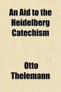 An Aid To The Heidelberg Catechism di Otto Thelemann edito da General Books