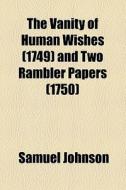 The Vanity Of Human Wishes (1749) And Two Rambler Papers (1750) di Samuel Johnson edito da General Books Llc