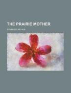 The Prairie Mother di Arthur Stringer edito da Rarebooksclub.com