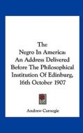 The Negro in America: An Address Delivered Before the Philosophical Institution of Edinburg, 16th October 1907 di Andrew Carnegie edito da Kessinger Publishing