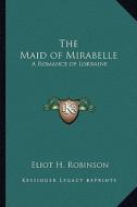 The Maid of Mirabelle: A Romance of Lorraine di Eliot H. Robinson edito da Kessinger Publishing