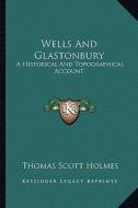 Wells and Glastonbury: A Historical and Topographical Account di Thomas Scott Holmes edito da Kessinger Publishing