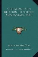 Christianity in Relation to Science and Morals (1903) di Malcolm MacColl edito da Kessinger Publishing