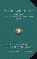 At the Back of the Moon: Or Observations of Lunar Phases (1879) di A. Lunar Wray, Minot J. Savage edito da Kessinger Publishing