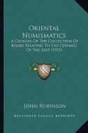 Oriental Numismatics: A Catalog of the Collection of Books Relating to the Coinage of the East (1913) di John Robinson edito da Kessinger Publishing