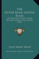 The Dover Road Sketch Book: Or Traveler's Pocket Guide, Between London and Dover (1837) di John Henry Brady edito da Kessinger Publishing
