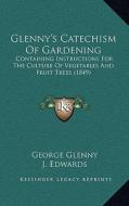 Glenny's Catechism of Gardening: Containing Instructions for the Culture of Vegetables and Fruit Trees (1849) di George Glenny, J. Edwards edito da Kessinger Publishing
