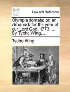Olympia Domata; Or, An Almanack For The Year Of Our Lord God, 1773, ... By Tycho Wing, di Tycho Wing edito da Gale Ecco, Print Editions