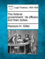The Federal Government : Its Officers And Their Duties. di Ransom H. Gillet edito da Gale, Making Of Modern Law