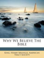 Why We Believe The Bible di King Henry Melville, American Tract Society edito da Nabu Press