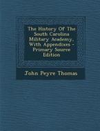 The History of the South Carolina Military Academy, with Appendixes di John Peyre Thomas edito da Nabu Press