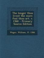 The Longer Thou Livest the More Fool Thou Art. C. 1568 - Primary Source Edition di William Wager edito da Nabu Press