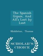The Spanish Gipsie, And All's Lost By Lust - Scholar's Choice Edition di Middleton Thomas edito da Scholar's Choice