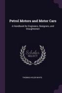 Petrol Motors and Motor Cars: A Handbook for Engineers, Designers, and Draughtsmen di Thomas Hyler White edito da PALALA PR