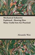 Mechanical Industries Explained - Showing How Many Useful Arts Are Practised di Alexander Watt edito da Courthope Press