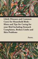 Likely Diseases and Common Cures for Household Birds - Hints and Tips for Caring for your Bird Including Stomach Complai di Anon. edito da Pohl Press