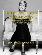 Princess Diana Diagnosed: Psychological Diagnosis of Her Secret Life di Paul Dawson, Dr Paul Dawson edito da Createspace Independent Publishing Platform
